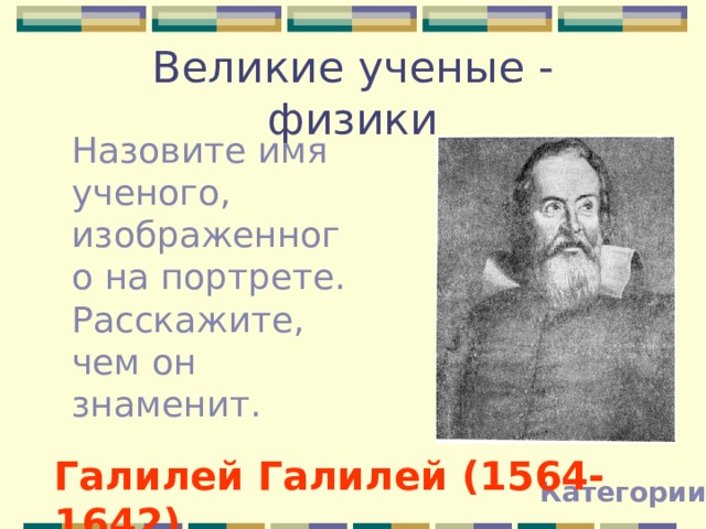 Великие ученые - физики Назовите имя ученого, изображенного на портрете. Расскажите, чем он знаменит. Галилей Галилей (1564-1642) Категории 