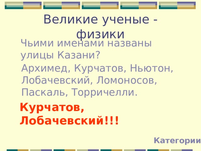 Великие ученые - физики Чьими именами названы улицы Казани? Архимед, Курчатов, Ньютон, Лобачевский, Ломоносов, Паскаль, Торричелли. Курчатов, Лобачевский!!! Категории 