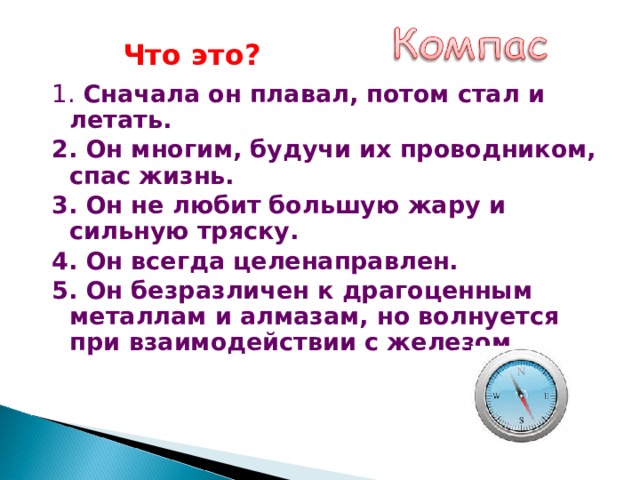 Что это? 1. Сначала он плавал, потом стал и летать. 2. Он многим, будучи их проводником, спас жизнь. 3. Он не любит большую жару и сильную тряску. 4. Он всегда целенаправлен. 5. Он безразличен к драгоценным металлам и алмазам, но волнуется при взаимодействии с железом.  