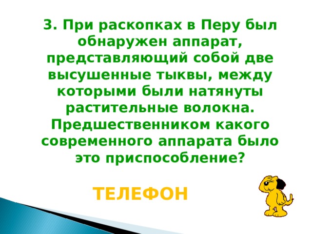 3. При раскопках в Перу был обнаружен аппарат, представляющий собой две высушенные тыквы, между которыми были натянуты растительные волокна. Предшественником какого современного аппарата было это приспособление? ТЕЛЕФОН  