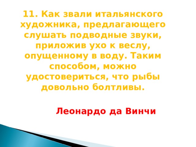 11 . Как звали итальянского художника, предлагающего слушать подводные звуки, приложив ухо к веслу, опущенному в воду. Таким способом, можно удостовериться, что рыбы довольно болтливы. Леонардо да Винчи  