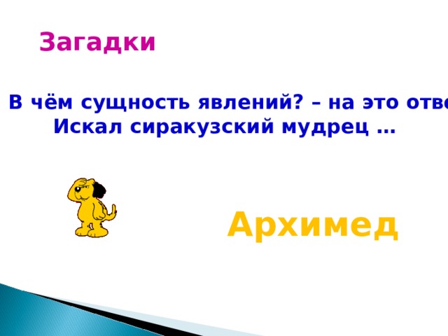 Загадки 1. В чём сущность явлений? – на это ответ Искал сиракузский мудрец … Архимед 