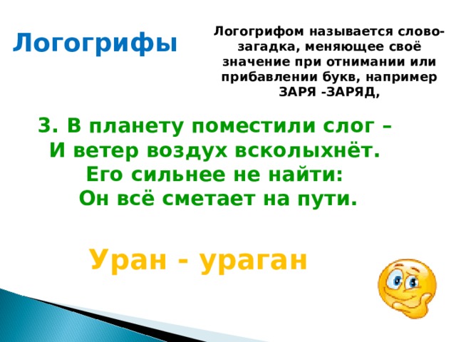 Логогрифом называется слово-загадка, меняющее своё значение при отнимании или прибавлении букв, например ЗАРЯ -ЗАРЯД, Логогрифы  3. В планету поместили слог – И ветер воздух всколыхнёт. Его сильнее не найти:  Он всё сметает на пути.  Уран - ураган 