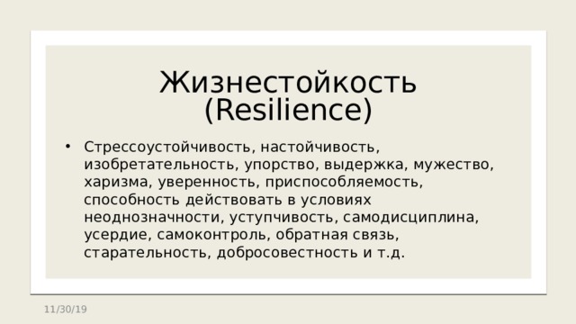 Жизнестойкость  (Resilience) Стрессоустойчивость, настойчивость, изобретательность, упорство, выдержка, мужество, харизма, уверенность, приспособляемость, способность действовать в условиях неоднозначности, уступчивость, самодисциплина, усердие, самоконтроль, обратная связь, старательность, добросовестность и т.д. 11/30/19 