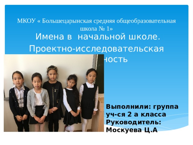МКОУ « Большецарынская средняя общеобразовательная школа № 1»  Имена в начальной школе. Проектно-исследовательская деятельность Выполнили: группа уч-ся 2 а класса Руководитель: Москуева Ц.А  