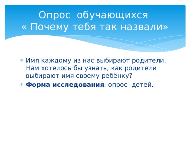 Опрос обучающихся  « Почему тебя так назвали» Имя каждому из нас выбирают родители. Нам хотелось бы узнать, как родители выбирают имя своему ребёнку? Форма исследования : опрос детей. 