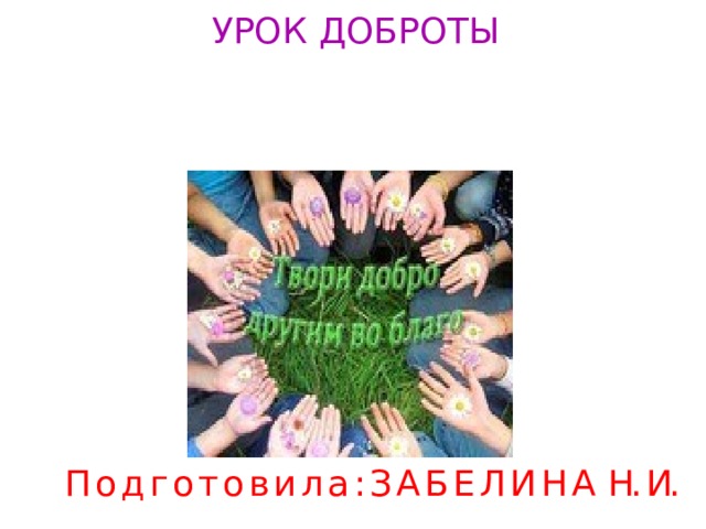 УРОК ДОБРОТЫ П о д г о т о в и л а : З А Б Е Л И Н А Н. И. 