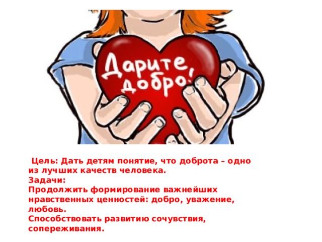   Цель: Дать детям понятие, что доброта – одно из лучших качеств человека. Задачи: Продолжить формирование важнейших нравственных ценностей: добро, уважение, любовь. Способствовать развитию сочувствия, сопереживания. 