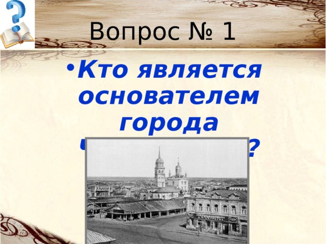 Вопрос № 1 Кто является основателем города Челябинска? 