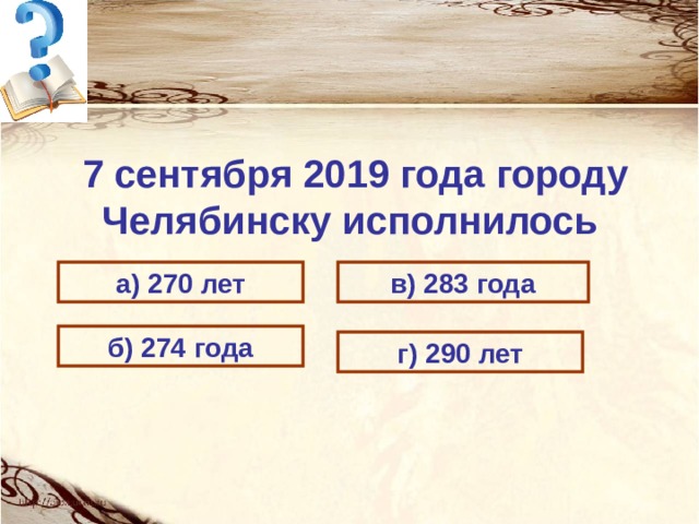 7 сентября 2019 года городу Челябинску исполнилось  а) 270 лет в) 283 года б) 274 года г) 290 лет 