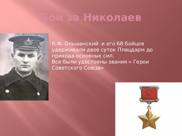 Бои за Николаев К.Ф. Ольшанский и его 68 бойцов удерживали двое суток Плацдарм до прихода основных сил. Все были удостоены звания « Герои Советского Союза» 