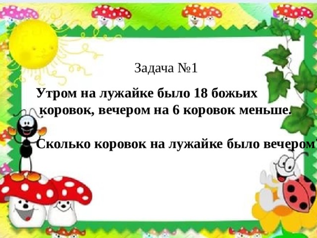 Задача №1 Утром на лужайке было 18 божьих  коровок, вечером на 6 коровок меньше.  Сколько коровок на лужайке было вечером?  