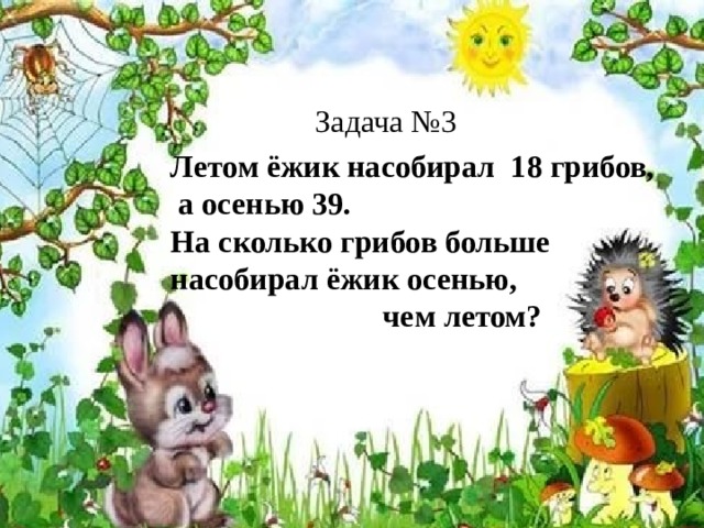 Задача №3 Летом ёжик насобирал 18 грибов,  а осенью 39. На сколько грибов больше насобирал ёжик осенью,  чем летом? 
