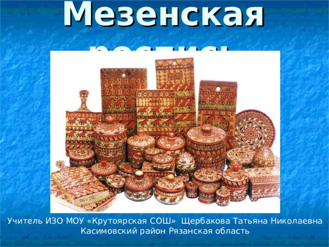 Мезенская роспись Учитель ИЗО МОУ «Крутоярская СОШ» Щербакова Татьяна Николаевна Касимовский район Рязанская область 