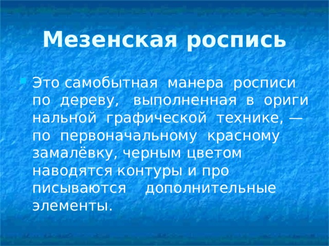 Мезенская роспись Это самобытная манера росписи по дереву, выполненная в ориги­нальной графической технике, — по первоначальному красному замалёвку, черным цветом наводятся контуры и про­писываются дополнительные элементы.  