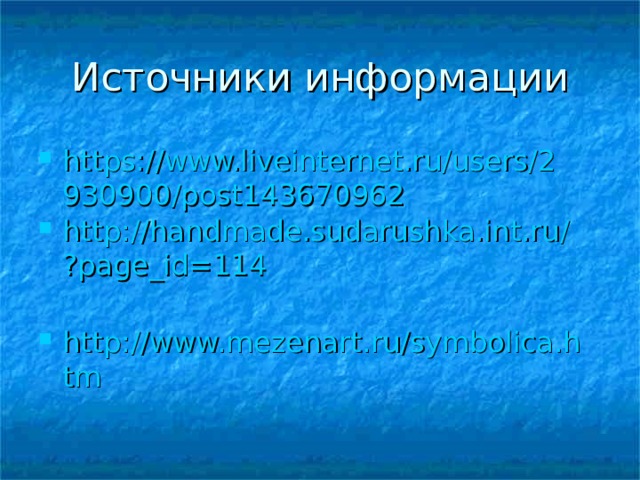 Источники информации https://www.liveinternet.ru/users/2930900/post143670962 http://handmade.sudarushka.int.ru/?page_id=114  http://www.mezenart.ru/symbolica.htm 