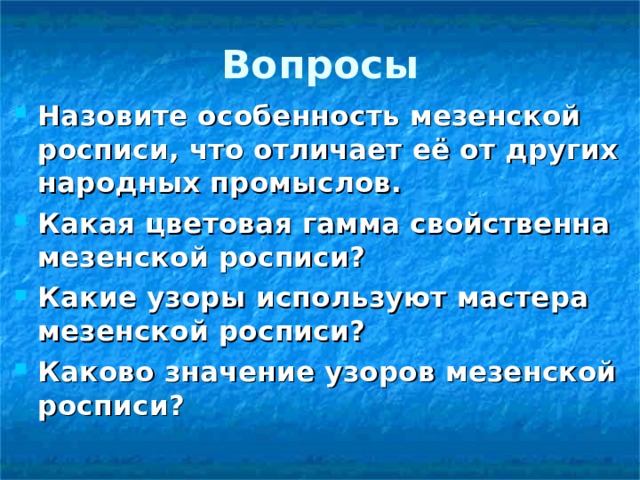 Вопросы Назовите особенность мезенской росписи, что отличает её от других народных промыслов. Какая цветовая гамма свойственна мезенской росписи? Какие узоры используют мастера мезенской росписи? Каково значение узоров мезенской росписи?  