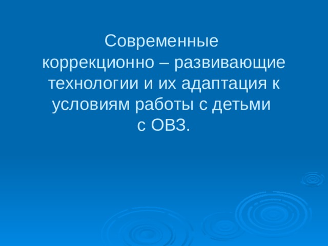 Современные  коррекционно – развивающие технологии и их адаптация к условиям работы с детьми  с ОВЗ. 