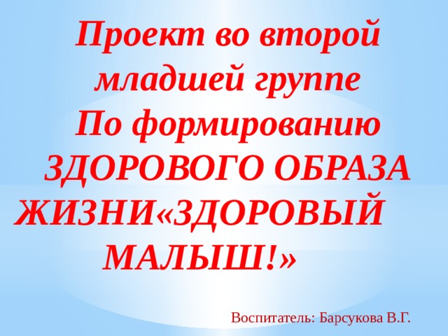 Проект во второй младшей группе По формированию ЗДОРОВОГО ОБРАЗА ЖИЗНИ«ЗДОРОВЫЙ МАЛЫШ!» Воспитатель: Барсукова В.Г. 