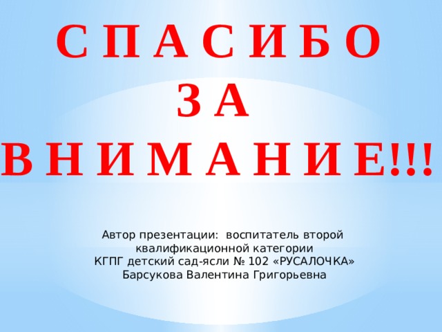 С П А С И Б О  З А  В Н И М А Н И Е!!! Автор презентации: воспитатель второй квалификационной категории КГПГ детский сад-ясли № 102 «РУСАЛОЧКА» Барсукова Валентина Григорьевна 