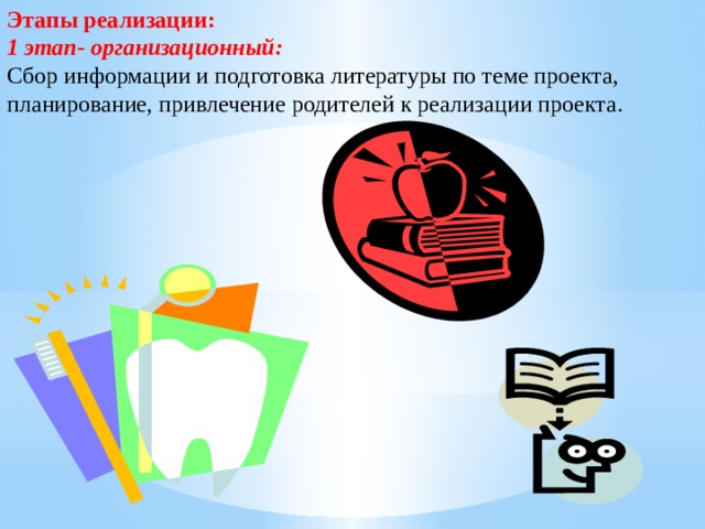 Этапы реализации: 1 этап- организационный: Сбор информации и подготовка литературы по теме проекта, планирование, привлечение родителей к реализации проекта. 