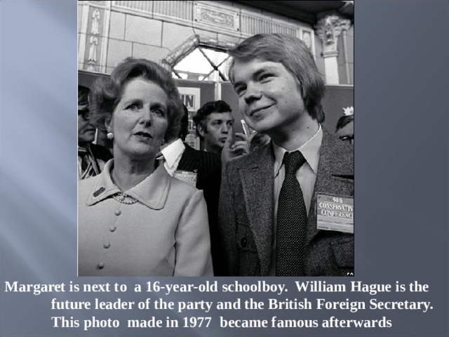 Margaret is next to a 16-year-old schoolboy. William Hague is the future leader of the party and the British Foreign Secretary. This photo made in 1977 became famous afterwards 