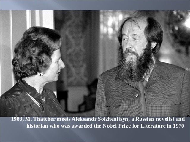 1983 , М . Thatcher meets Aleksandr Solzhenitsyn, a Russian novelist and historian who was awarded the Nobel Prize for Literature in 1970 