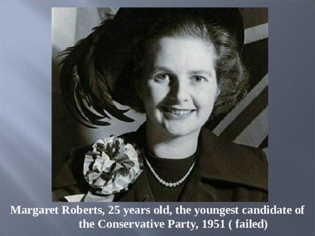 Margaret Roberts, 25  years old, the youngest candidate of the Conservative Party, 1951 ( failed) 