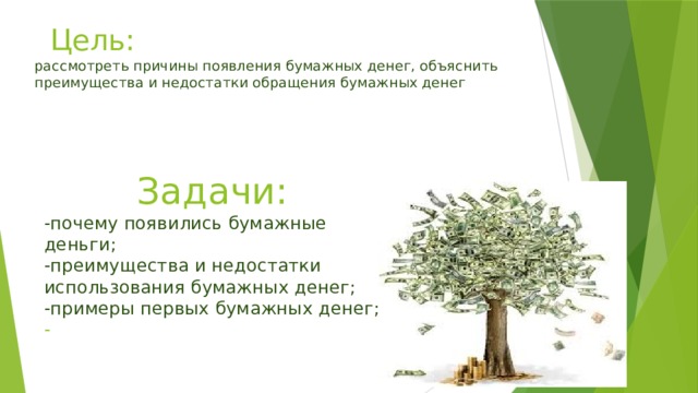  Цель:  рассмотреть причины появления бумажных денег, объяснить преимущества и недостатки обращения бумажных денег Задачи: -почему появились бумажные деньги; -преимущества и недостатки использования бумажных денег; -примеры первых бумажных денег; - 