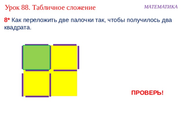 Урок 88. Табличное сложение МАТЕМАТИКА 8* Как переложить две палочки так, чтобы получилось два квадрата. ПРОВЕРЬ! 