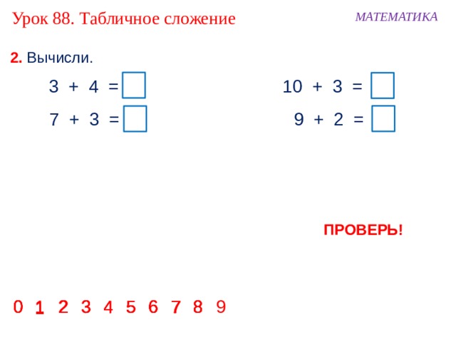 Урок 88. Табличное сложение МАТЕМАТИКА 2. Вычисли. 3 + 4 = 7 10 + 3 = 13 7 + 3 = 10  9 + 2 = 11 ПРОВЕРЬ! 8 0 2 3 4 5 6 0 9 8 6 5 4 3 2 0 8 7 6 1 2 3 4 5 6 7 8 0 7 3 4 5 2 7 1 1 1 