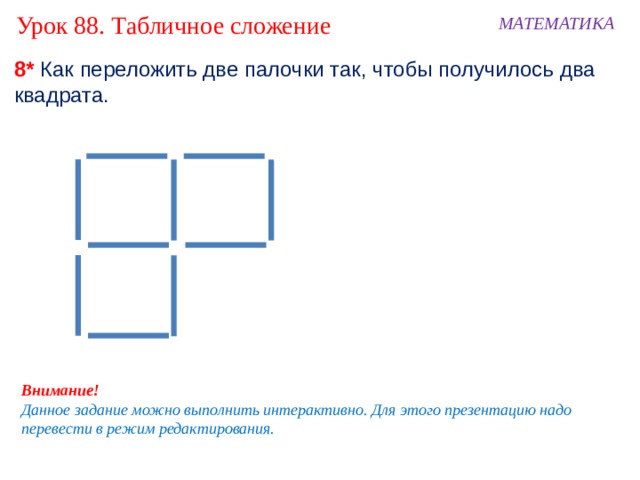 Урок 88. Табличное сложение МАТЕМАТИКА 8* Как переложить две палочки так, чтобы получилось два квадрата. Внимание! Данное задание можно выполнить интерактивно. Для этого презентацию надо перевести в режим редактирования. 