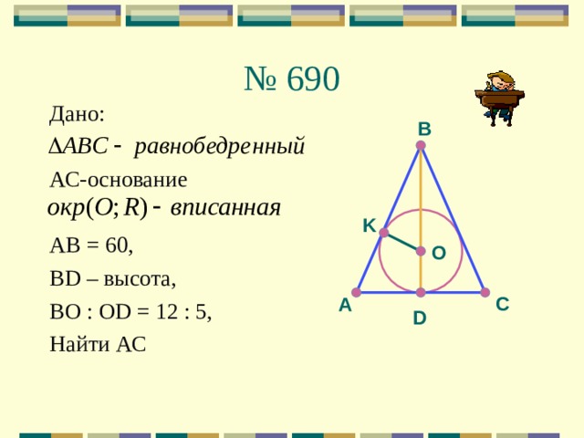 № 690 Дано: АС-основание AB = 60, BD – высота, ВО : OD = 12 : 5, Найти АС В K O С А D 