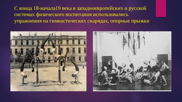 С конца 18-начала19 века в западноевропейских и русской системах физического воспитания использовались упражнения на гимнастических снарядах, опорные прыжки 