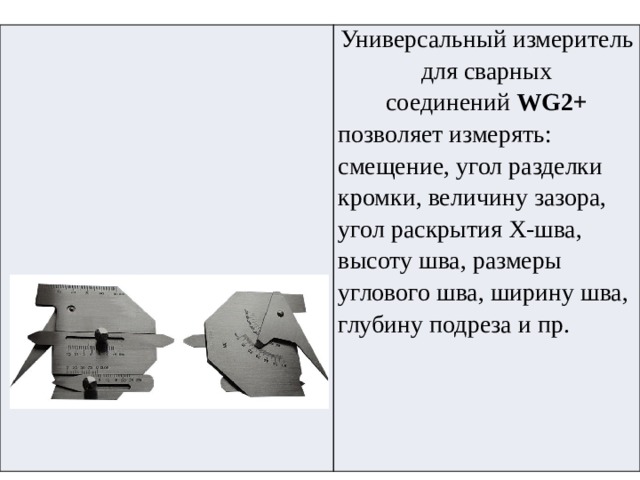 Универсальный измеритель для сварных соединений  WG2+ позволяет измерять: смещение, угол разделки кромки, величину зазора, угол раскрытия Х-шва, высоту шва, размеры углового шва, ширину шва, глубину подреза и пр. 