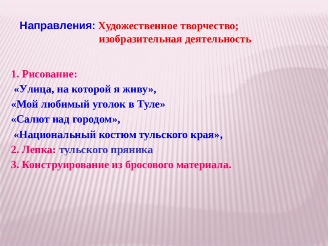   Направления:  Художественное творчество;   изобразительная деятельность     1. Рисование:  «У лиц а, на которой я живу» , «Мой любимый уголок в Туле»  «С алют над городом » ,  «Н ациональны й костюм тульского края» , 2. Лепка: тульского пряника 3. Конструирование из бросового материала.  