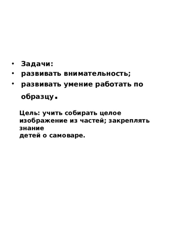 Задачи: развивать внимательность; развивать умение работать по образцу .  Цель: учить собирать целое изображение из частей; закреплять знание детей о самоваре. 