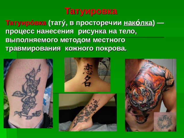 Татуировка Татуирóвка  (татý, в просторечии  нако́лка ) — процесс нанесения  рисунка на тело, выполняемого методом местного травмирования  кожного покрова. 
