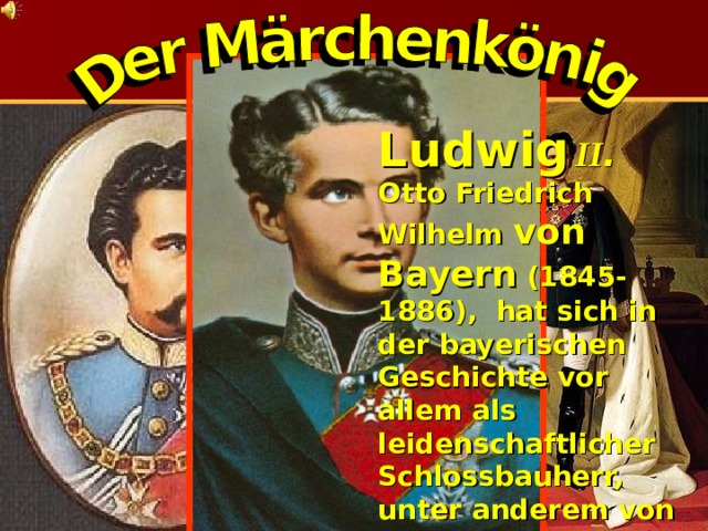 Ludwig  II .  Otto Friedrich Wilhelm von Bayern (1845-1886), hat sich in der bayerischen Geschichte vor allem als leidenschaftlicher Schlossbauherr, unter anderem von Neuschwanstein , ein Denkmal gesetzt, weshalb er volkstümlich auch als Märchenkönig bezeichnet wird  