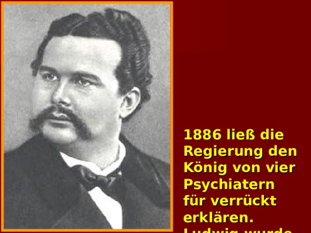 1886 ließ die Regierung den König von vier Psychiatern für verrückt erklären. Ludwig wurde abgesetzt und ins Schloß Berg geschafft.  