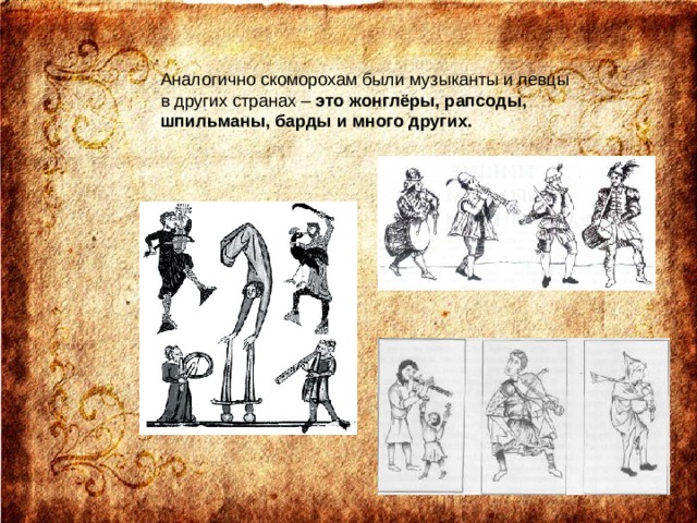 Аналогично скоморохам были музыканты и певцы в других странах – это жонглёры, рапсоды, шпильманы, барды и много других.    