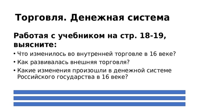 Торговля. Денежная система Работая с учебником на стр. 18-19, выясните: Что изменилось во внутренней торговле в 16 веке? Как развивалась внешняя торговля? Какие изменения произошли в денежной системе Российского государства в 16 веке? 