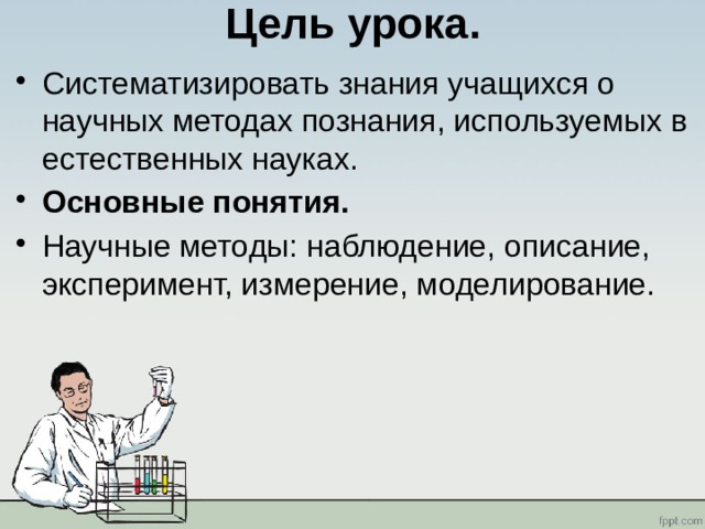 Цель урока. Систематизировать знания учащихся о научных методах познания, используемых в естественных науках. Основные понятия.  Научные методы: наблюдение, описание, эксперимент, измерение, моделирование. 