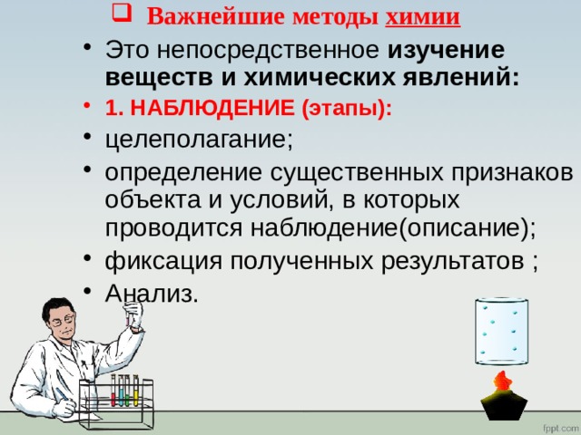 Важнейшие методы химии Это непосредственное изучение веществ и химических явлений: 1. НАБЛЮДЕНИЕ (этапы): целеполагание; определение существенных признаков объекта и условий, в которых проводится наблюдение(описание); фиксация полученных результатов ; Анализ. 