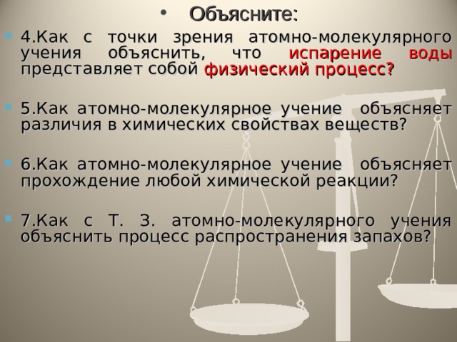 Объясните: 4.Как с точки зрения атомно-молекулярного учения объяснить, что испарение воды представляет собой физический процесс?  5.Как атомно-молекулярное учение объясняет различия в химических свойствах веществ?  6.Как атомно-молекулярное учение объясняет прохождение любой химической реакции?  7.Как с Т. З. атомно-молекулярного учения объяснить процесс распространения запахов?   