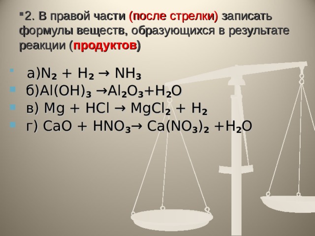 2. В правой части (после стрелки) записать формулы веществ, образующихся в результате реакции ( продуктов )  а) N 2 + H 2 → NH 3  б) Al ( OH ) 3 → Al 2 O 3 + H 2 O           в) Mg + HCl → MgCl 2 + H 2   г ) С aO + HNO 3 → Ca(NO 3 ) 2  + H 2 O 