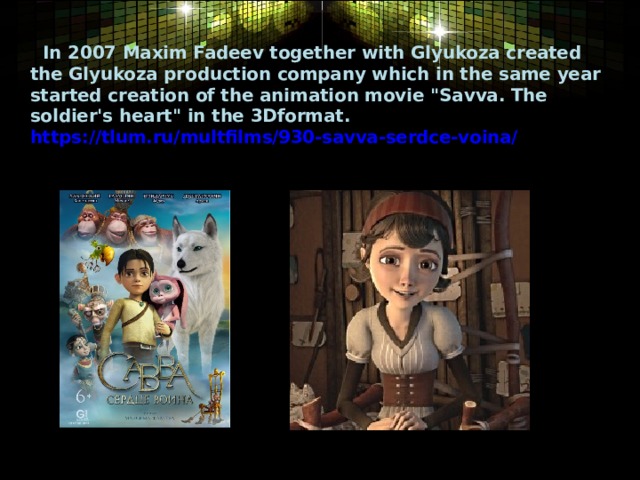   In 2007 Maxim Fadeev together with Glyukoza created the Glyukoza production company which in the same year started creation of the animation movie 