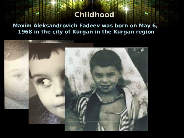 Childhood  Maxim Aleksandrovich Fadeev was born on May 6, 1968 in the city of Kurgan in the Kurgan region  