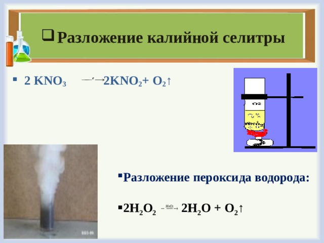 Разложение калийной селитры 2 KNO 3      2KNO 2 + O 2 ↑ Разложение пероксида водорода:  2 H 2 O 2   2H 2 O + O 2 ↑ 