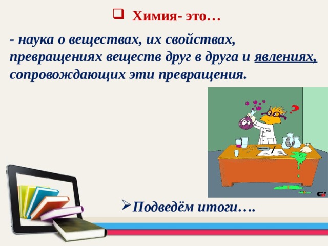 Химия- это…   - наука о веществах, их свойствах, превращениях веществ друг в друга и явлениях, сопровождающих эти превращения. Подведём итоги…. 